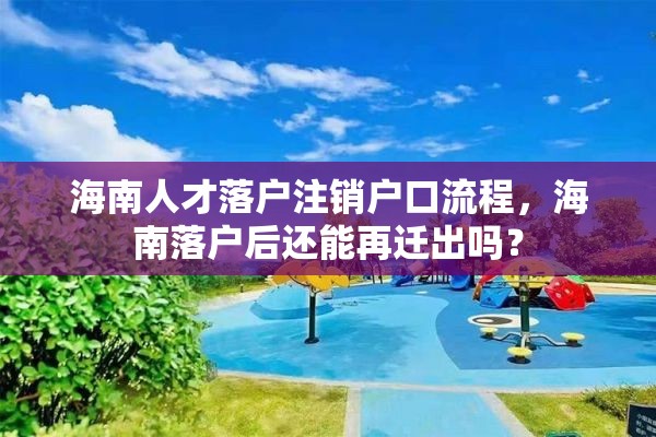 海南人才落户注销户口流程，海南落户后还能再迁出吗？