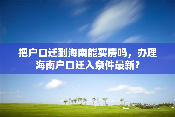 把户口迁到海南能买房吗，办理海南户口迁入条件最新？