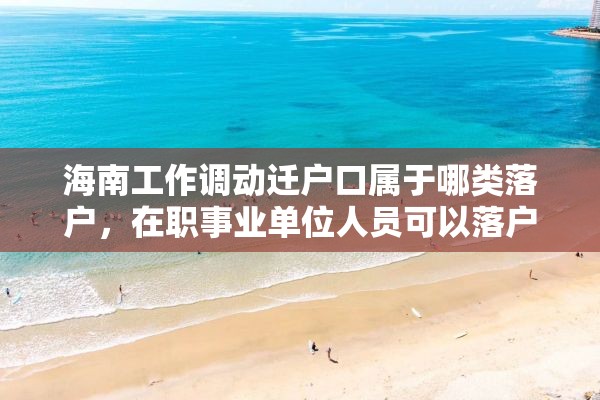 海南工作调动迁户口属于哪类落户，在职事业单位人员可以落户海南吗？