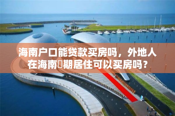 海南户口能贷款买房吗，外地人在海南長期居住可以买房吗？