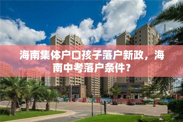 海南集体户口孩子落户新政，海南中考落户条件？