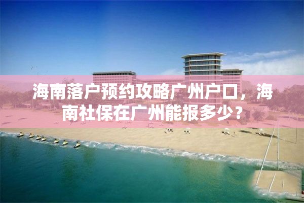 海南落户预约攻略广州户口，海南社保在广州能报多少？