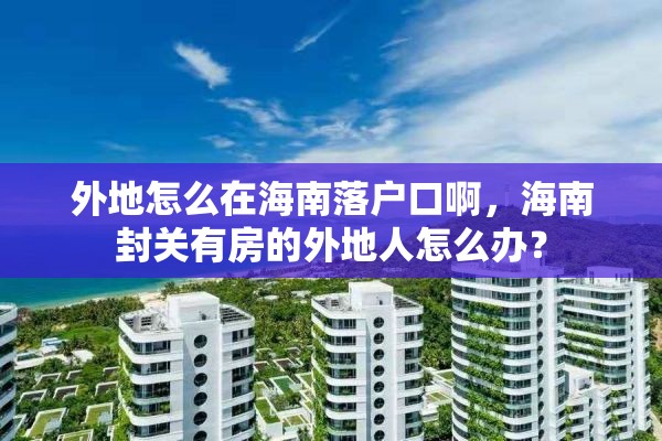 外地怎么在海南落户口啊，海南封关有房的外地人怎么办？