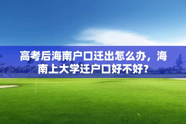 高考后海南户口迁出怎么办，海南上大学迁户口好不好？