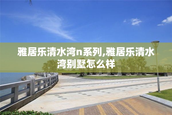 雅居乐清水湾n系列,雅居乐清水湾别墅怎么样