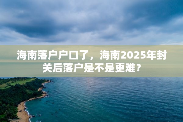 海南落户户口了，海南2025年封关后落户是不是更难？