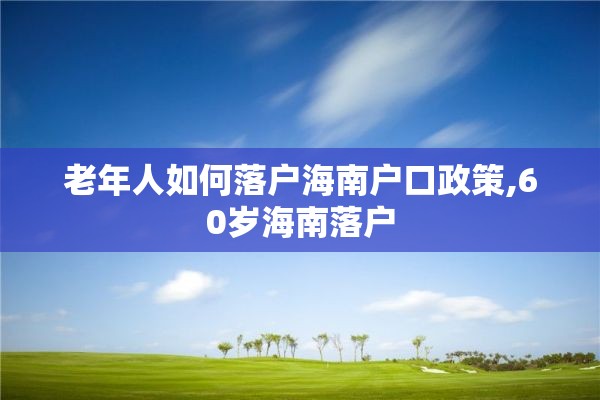 老年人如何落户海南户口政策,60岁海南落户