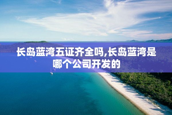 长岛蓝湾五证齐全吗,长岛蓝湾是哪个公司开发的