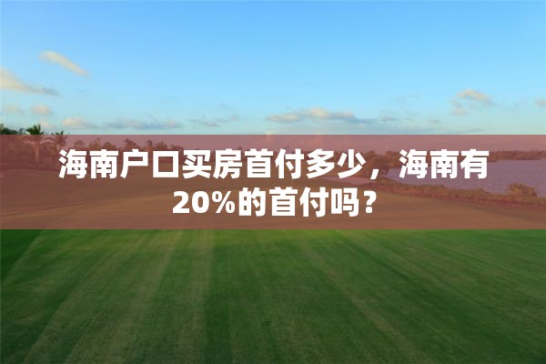 海南户口买房首付多少，海南有20%的首付吗？