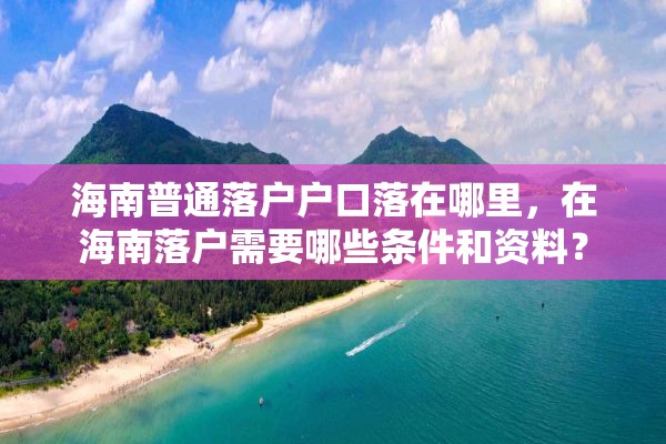 海南普通落户户口落在哪里，在海南落户需要哪些条件和资料？