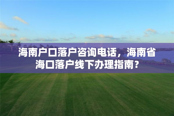 海南户口落户咨询电话，海南省海口落户线下办理指南？