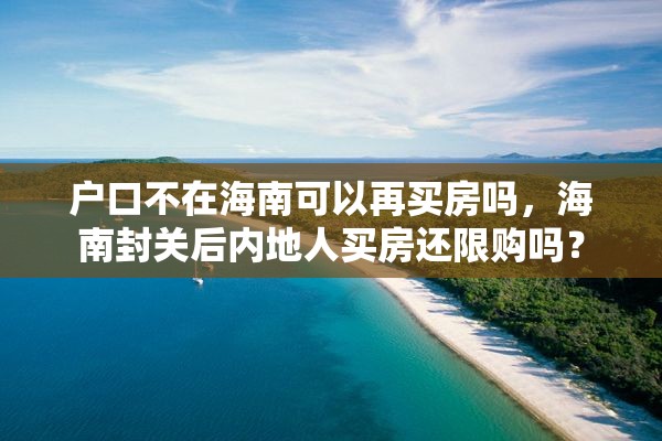 户口不在海南可以再买房吗，海南封关后内地人买房还限购吗？