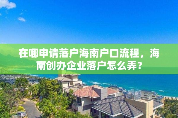 在哪申请落户海南户口流程，海南创办企业落户怎么弄？