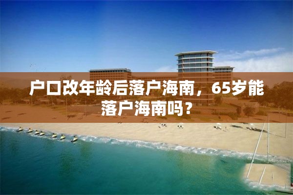 户口改年龄后落户海南，65岁能落户海南吗？