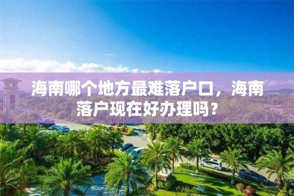 海南哪个地方最难落户口，海南落户现在好办理吗？