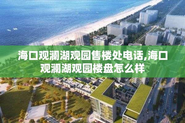 海口观澜湖观园售楼处电话,海口观澜湖观园楼盘怎么样