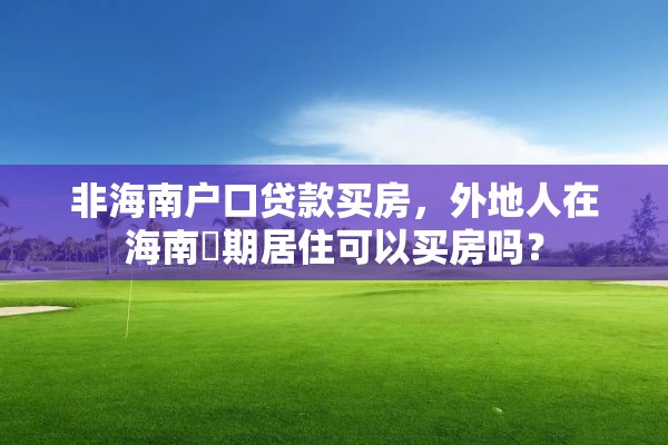 非海南户口贷款买房，外地人在海南長期居住可以买房吗？