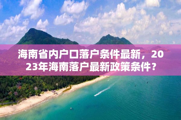 海南省内户口落户条件最新，2023年海南落户最新政策条件？