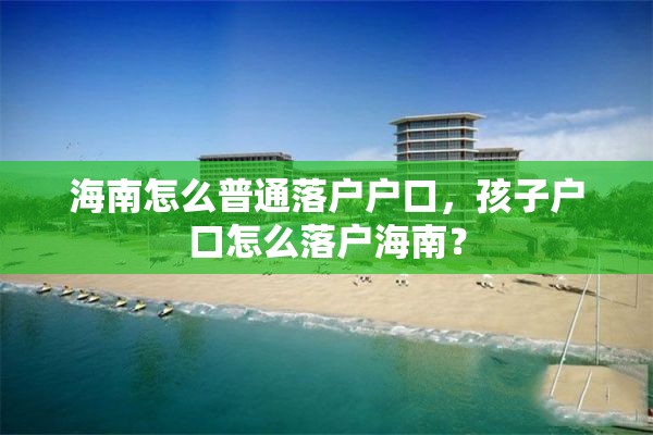 海南怎么普通落户户口，孩子户口怎么落户海南？