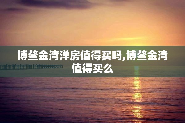 博鳌金湾洋房值得买吗,博鳌金湾值得买么