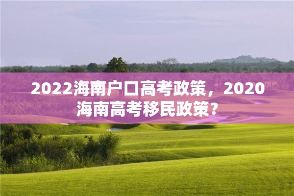 2022海南户口高考政策，2020海南高考移民政策？