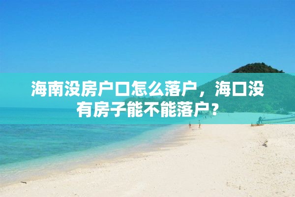 海南没房户口怎么落户，海口没有房子能不能落户？