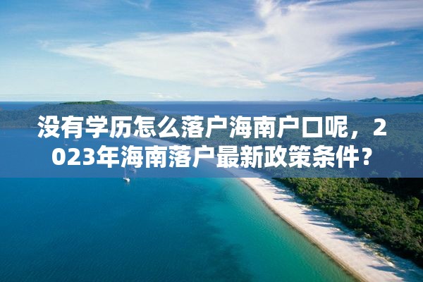 没有学历怎么落户海南户口呢，2023年海南落户最新政策条件？