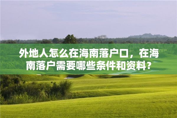 外地人怎么在海南落户口，在海南落户需要哪些条件和资料？