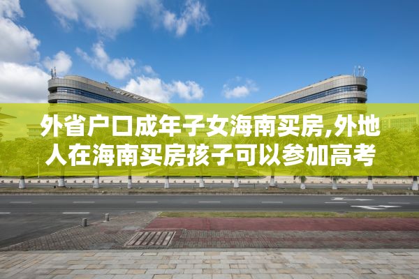 外省户口成年子女海南买房,外地人在海南买房孩子可以参加高考吗