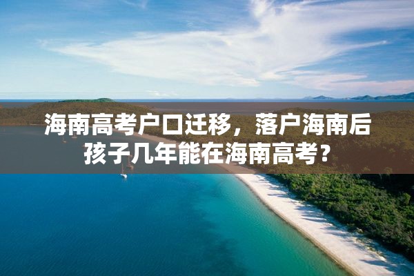 海南高考户口迁移，落户海南后孩子几年能在海南高考？