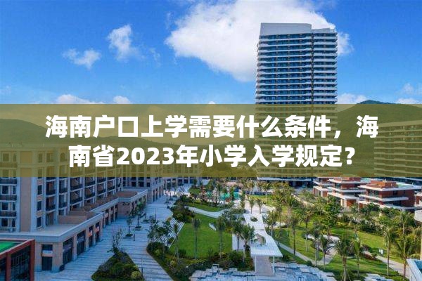 海南户口上学需要什么条件，海南省2023年小学入学规定？