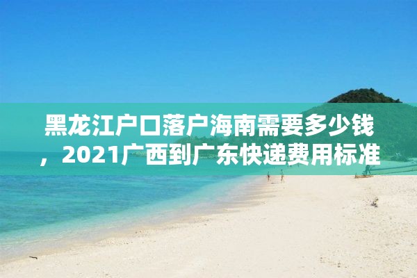 黑龙江户口落户海南需要多少钱，2021广西到广东快递费用标准？