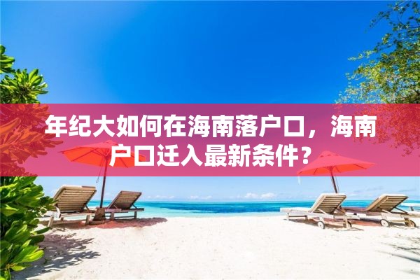 年纪大如何在海南落户口，海南户口迁入最新条件？