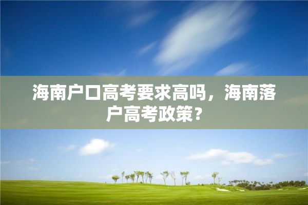 海南户口高考要求高吗，海南落户高考政策？