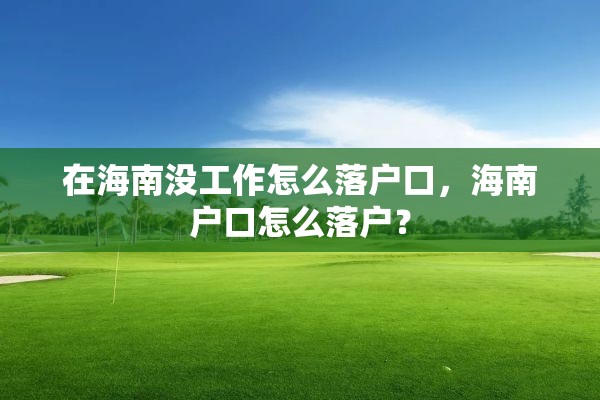 在海南没工作怎么落户口，海南户口怎么落户？