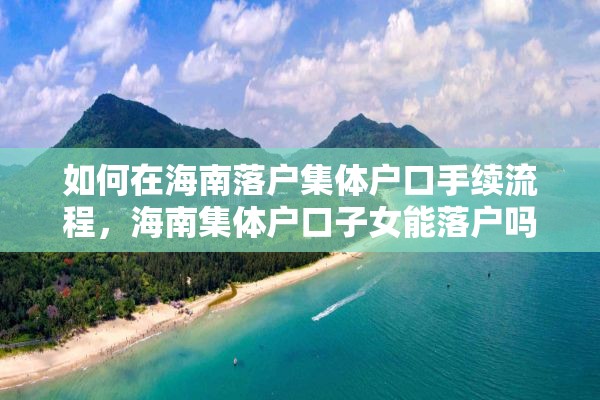 如何在海南落户集体户口手续流程，海南集体户口子女能落户吗？