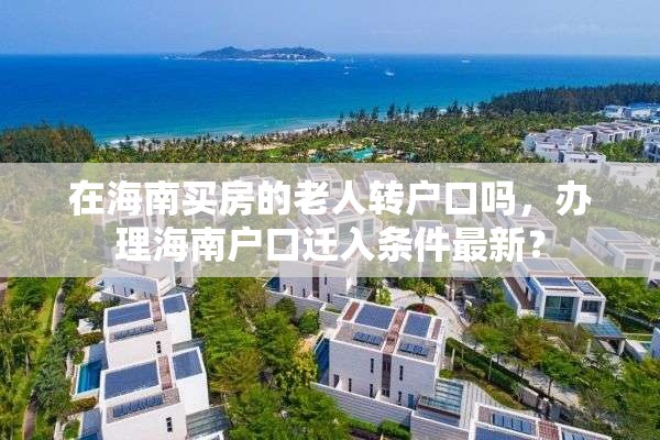 在海南买房的老人转户口吗，办理海南户口迁入条件最新？