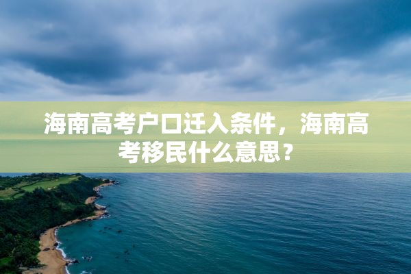 海南高考户口迁入条件，海南高考移民什么意思？