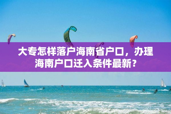 大专怎样落户海南省户口，办理海南户口迁入条件最新？