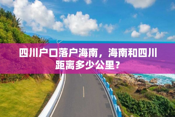 四川户口落户海南，海南和四川距离多少公里？