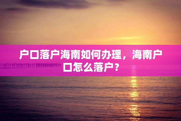 户口落户海南如何办理，海南户口怎么落户？