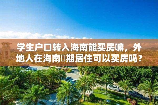 学生户口转入海南能买房嘛，外地人在海南長期居住可以买房吗？