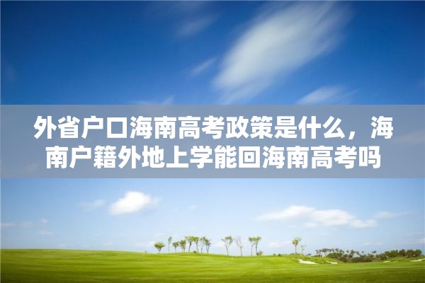 外省户口海南高考政策是什么，海南户籍外地上学能回海南高考吗？