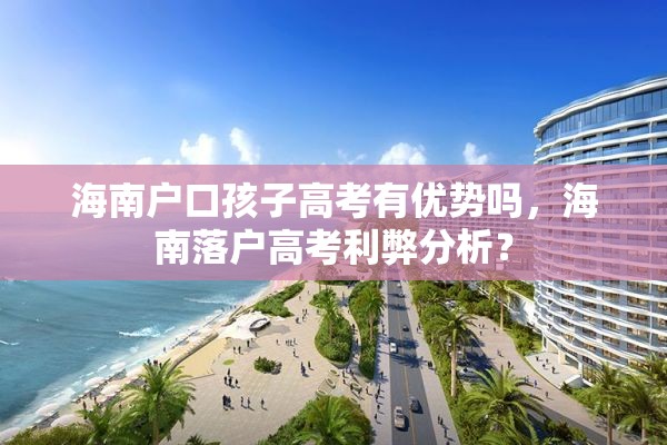 海南户口孩子高考有优势吗，海南落户高考利弊分析？