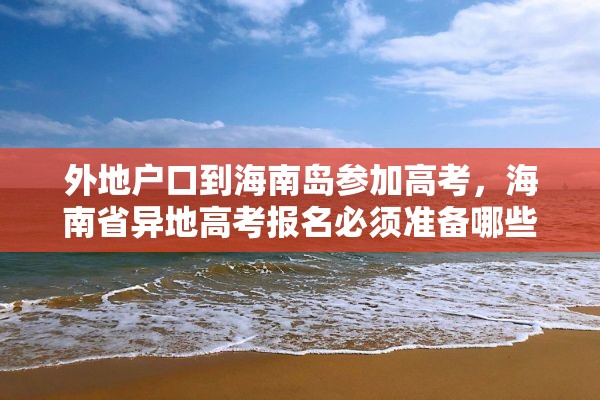 外地户口到海南岛参加高考，海南省异地高考报名必须准备哪些材料？