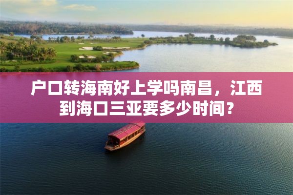 户口转海南好上学吗南昌，江西到海口三亚要多少时间？