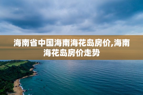 海南省中国海南海花岛房价,海南海花岛房价走势