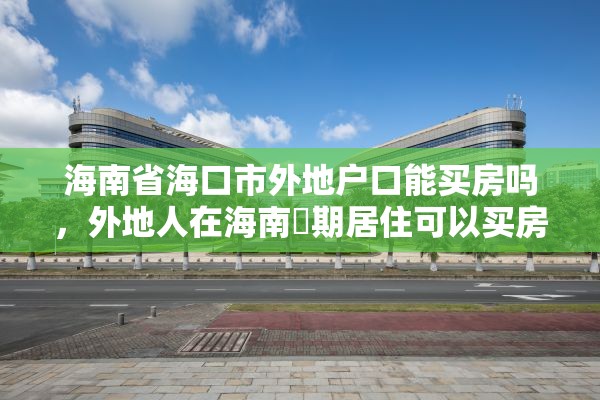 海南省海口市外地户口能买房吗，外地人在海南長期居住可以买房吗？