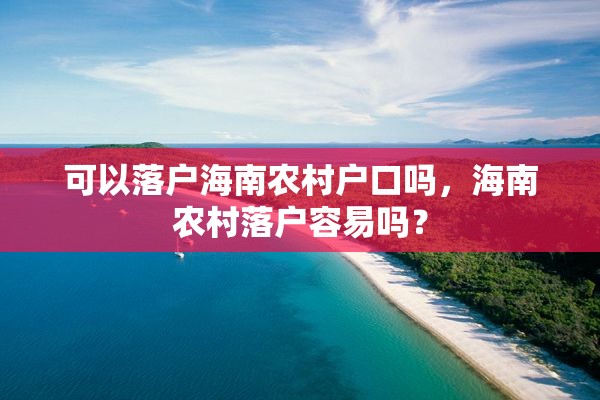 可以落户海南农村户口吗，海南农村落户容易吗？