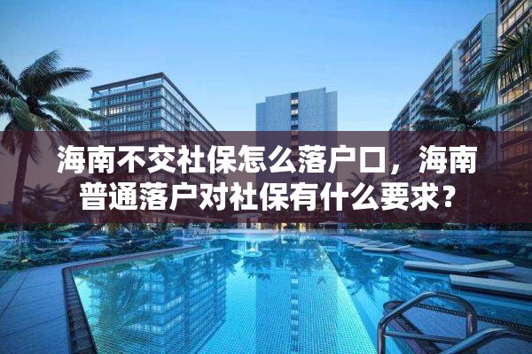 海南不交社保怎么落户口，海南普通落户对社保有什么要求？